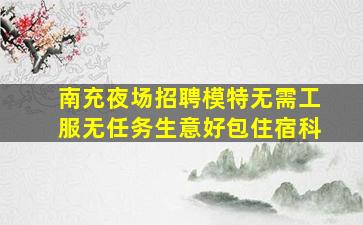 南充夜场招聘模特无需工服无任务生意好包住宿科