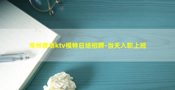 常州夜场ktv模特日结招聘-当天入职上班